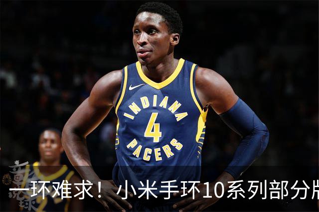 一环难求！小米手环10系列部分版本缺货：不少网友想买却无处入手