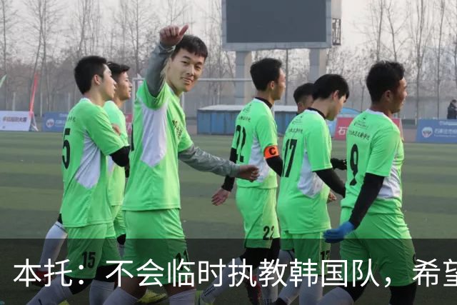 本托：不会临时执教韩国队，希望竞聘正式主帅